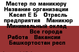 Мастер по маникюру › Название организации ­ Касап Е.Б › Отрасль предприятия ­ Маникюр › Минимальный оклад ­ 15 000 - Все города Работа » Вакансии   . Башкортостан респ.